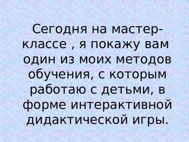 Сегодня на мастер-классе , я покажу вам один из моих методов обучения, с которым работаю с детьми, в форме интерактивной дидактической игры. 