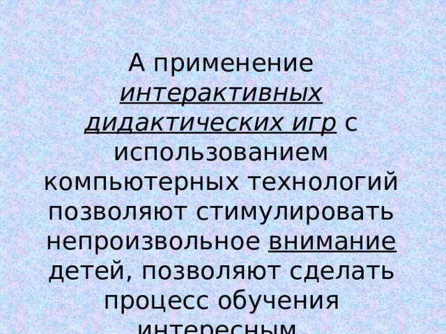 А применение интерактивных дидактических игр с использованием компьютерных технологий позволяют стимулировать непроизвольное внимание детей, позволяют сделать процесс обучения интересным . 