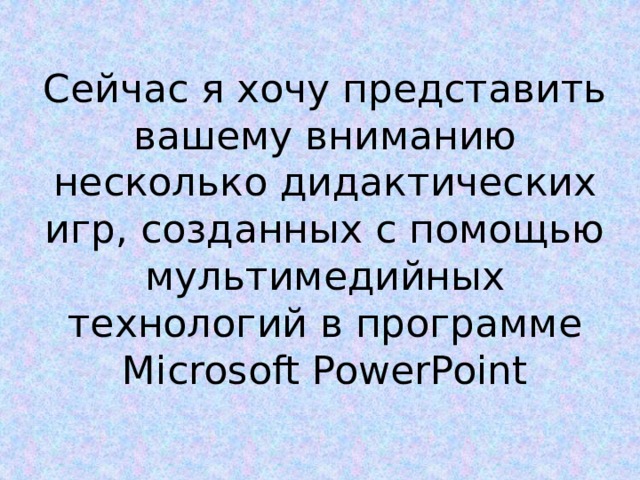 Сейчас я хочу представить вашему вниманию несколько дидактических игр, созданных с помощью мультимедийных технологий в программе Microsoft PowerPoint 