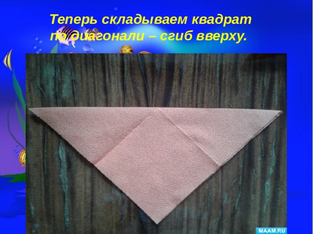 Теперь складываем квадрат по диагонали – сгиб вверху. 