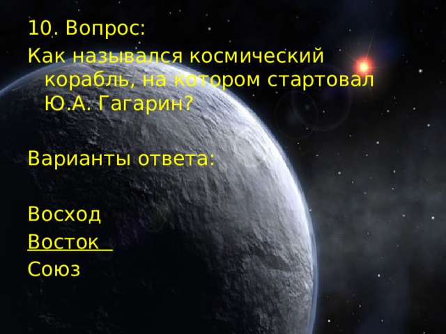 10. Вопрос: Как назывался космический корабль, на котором стартовал Ю.А. Гагарин? Варианты ответа: Восход Восток  Союз  