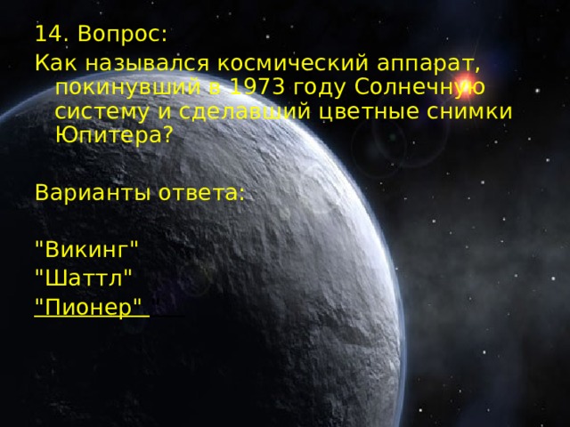 14. Вопрос: Как назывался космический аппарат, покинувший в 1973 году Солнечную систему и сделавший цветные снимки Юпитера? Варианты ответа: 