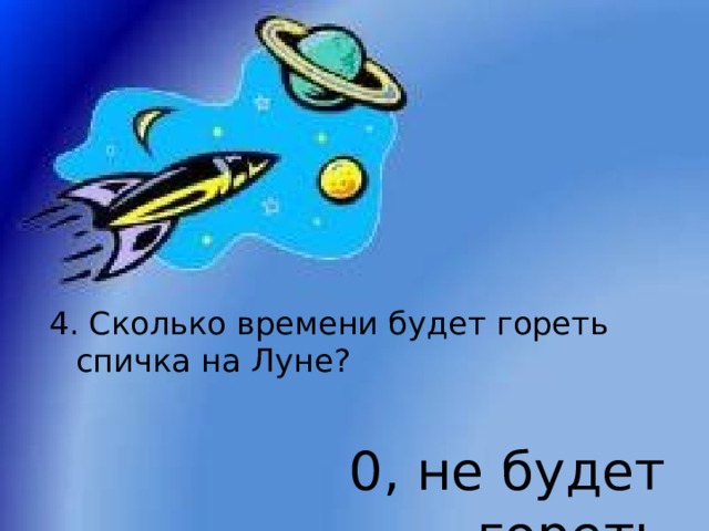 4. Сколько времени будет гореть спичка на Луне? 0, не будет гореть 