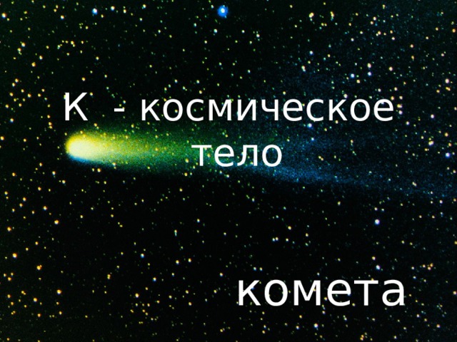 К - космическое тело комета 