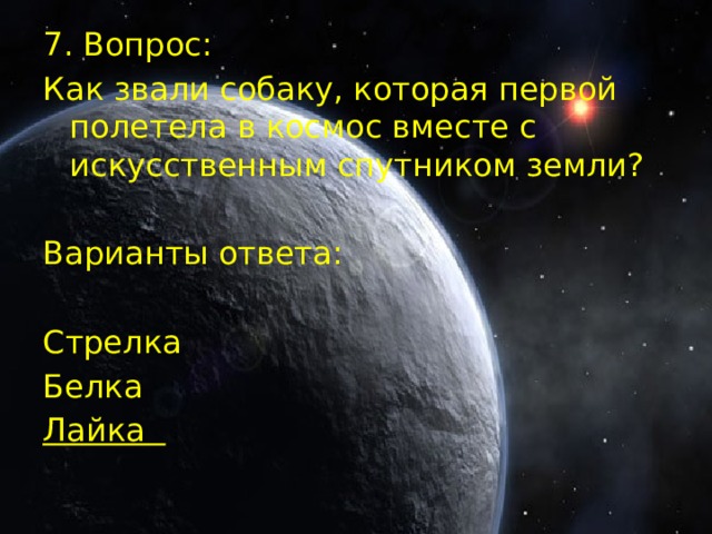 7. Вопрос: Как звали собаку, которая первой полетела в космос вместе с искусственным спутником земли? Варианты ответа: Стрелка Белка Лайка  