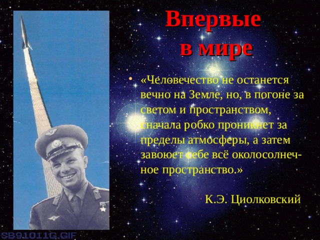 Впервые  в мире «Человечество не останется вечно на Земле, но, в погоне за светом и пространством, сначала робко проникнет за пределы атмосферы, а затем завоюет себе всё околосолнеч-ное пространство.»          К.Э. Циолковский 