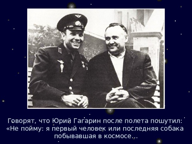 Говорят, что Юрий Гагарин после полета пошутил: «Не пойму: я первый человек или последняя собака побывавшая в космосе… 