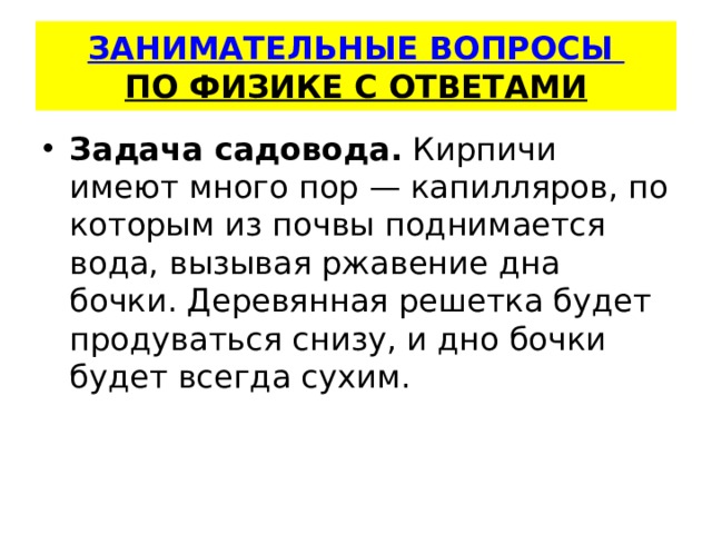   ЗАНИМАТЕЛЬНЫЕ ВОПРОСЫ  ПО ФИЗИКЕ С ОТВЕТАМИ    Задача садовода.  Кирпичи имеют много пор — капилляров, по ко­торым из почвы поднимается вода, вызывая ржавение дна бочки. Деревянная решетка будет продуваться снизу, и дно бочки будет всегда сухим. 