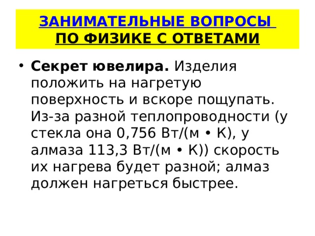   ЗАНИМАТЕЛЬНЫЕ ВОПРОСЫ  ПО ФИЗИКЕ С ОТВЕТАМИ    Секрет ювелира.  Изделия положить на нагретую поверхность и вскоре пощупать. Из-за разной теплопроводности (у стекла она 0,756 Вт/(м • К), у алмаза 113,3 Вт/(м • К)) скорость их нагрева будет разной; алмаз должен нагреться быстрее. 