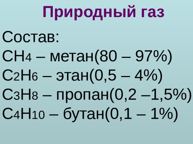 Природный газ Состав: СН 4 – метан(8 0 – 97%) С 2 Н 6 – этан(0,5 – 4%) С 3 Н 8 – пропан(0,2 –1,5%) С 4 Н 10 – бутан(0,1 – 1%) 