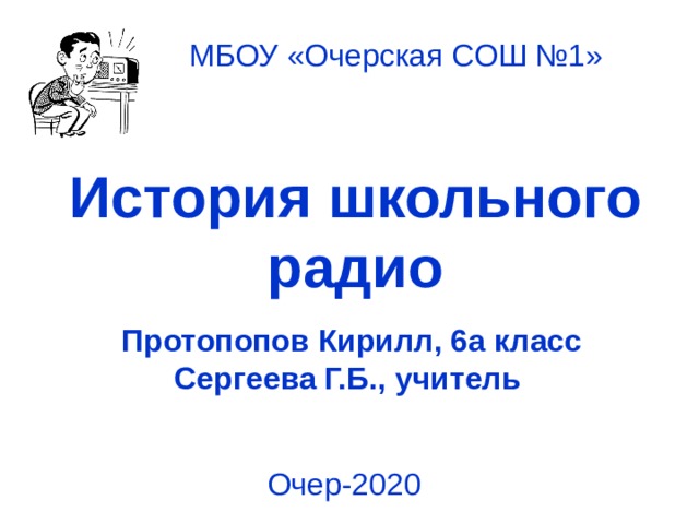 МБОУ «Очерская СОШ №1» История школьного радио Протопопов Кирилл, 6а класс Сергеева Г.Б., учитель Очер-2020 