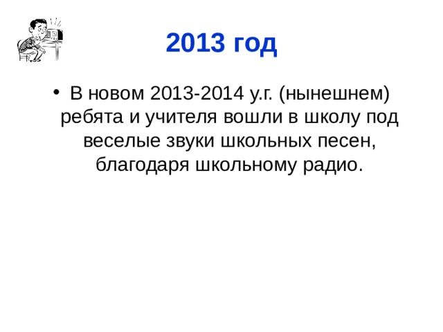 2013 год В новом 2013-2014 у.г. (нынешнем) ребята и учителя вошли в школу под веселые звуки школьных песен, благодаря школьному радио.  