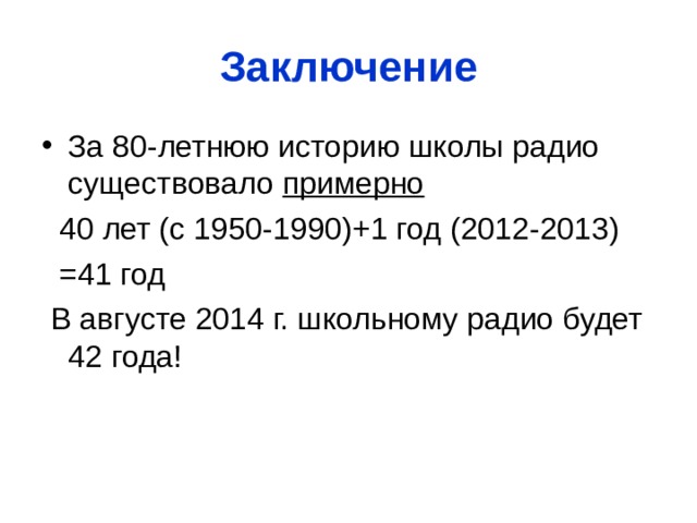 Заключение За 80-летнюю историю школы радио существовало примерно  40 лет (с 1950-1990)+1 год (2012-2013)  =41 год  В августе 2014 г. школьному радио будет 42 года! 