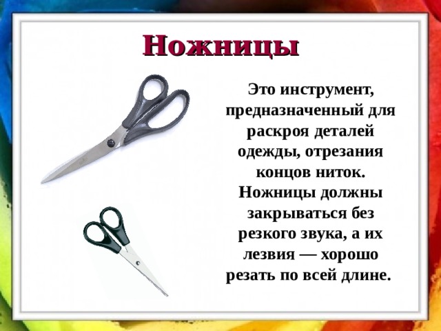 Ножницы Это инструмент, предназначенный для раскроя деталей одежды, отрезания концов ниток. Ножницы должны закрываться без резкого звука, а их лезвия — хорошо резать по всей длине.  