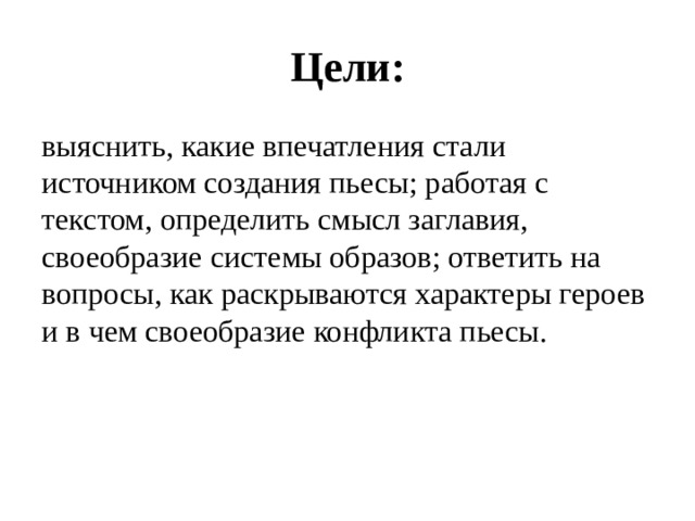 Цели: выяснить, какие впечатления стали источником создания пьесы; работая с текстом, определить смысл заглавия, своеобразие системы образов; ответить на вопросы, как раскрываются характеры героев и в чем своеобразие конфликта пьесы. 