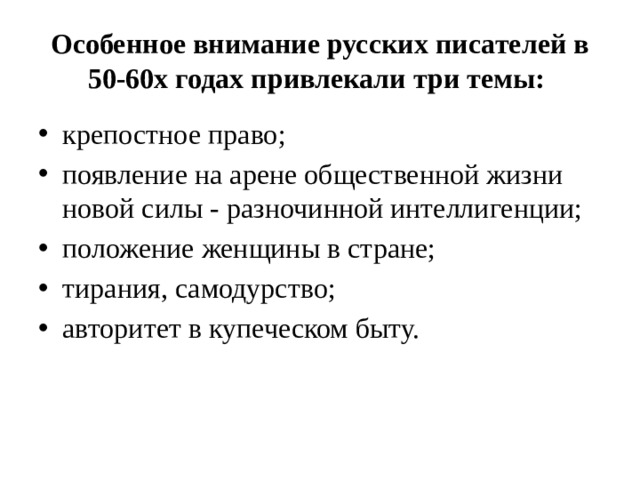 Особенное внимание русских писателей в 50-60х годах привлекали три темы:  крепостное право; появление на арене общественной жизни новой силы - разночинной интеллигенции; положение женщины в стране; тирания, самодурство; авторитет в купеческом быту. 