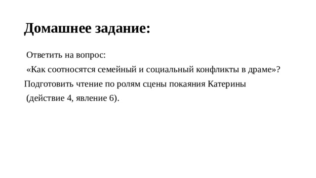 Домашнее задание:   Ответить на вопрос:  «Как соотносятся семейный и социальный конфликты в драме»? Подготовить чтение по ролям сцены покаяния Ка­терины  (дей­ствие 4, яв­ление 6). 