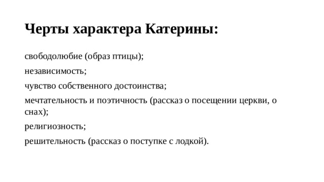 Черты характера Катерины: свободолюбие (образ птицы); независимость; чувство собственного достоинства; мечтательность и поэтичность (рассказ о посещении церкви, о снах); религиозность; решительность (рассказ о поступке с лодкой). 