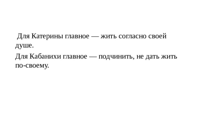   Для Катерины главное — жить согласно своей душе. Для Кабанихи главное — подчинить, не дать жить по-своему. 