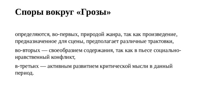 Споры вокруг «Грозы»   определяются, во-первых, природой жанра, так как произведение, предназначенное для сцены, предполагает различные трактовки, во-вторых — своеобразием содержания, так как в пьесе социально-нравственный конфликт, в-третьих — активным развитием критической мысли в данный период. 