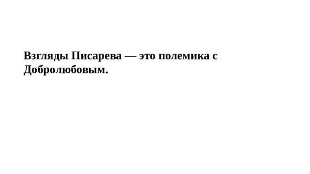 Взгляды Писарева — это полемика с Добролюбовым. 