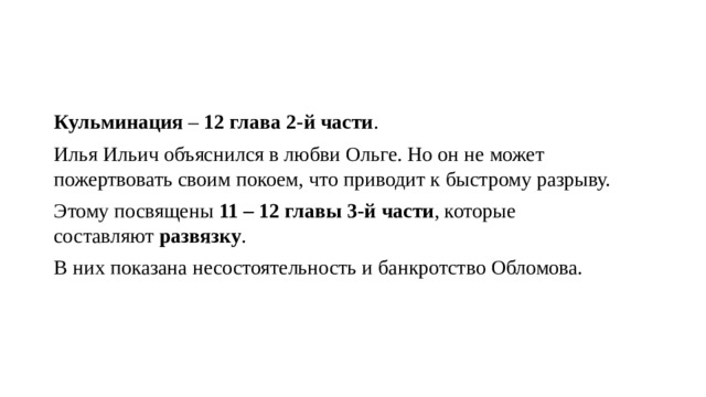 Кульминация  –  12 глава 2-й части . Илья Ильич объяснился в любви Ольге. Но он не может пожертвовать своим покоем, что приводит к быстрому разрыву. Этому посвящены  11 – 12 главы 3-й части , которые составляют  развязку . В них показана несостоятельность и банкротство Обломова. 