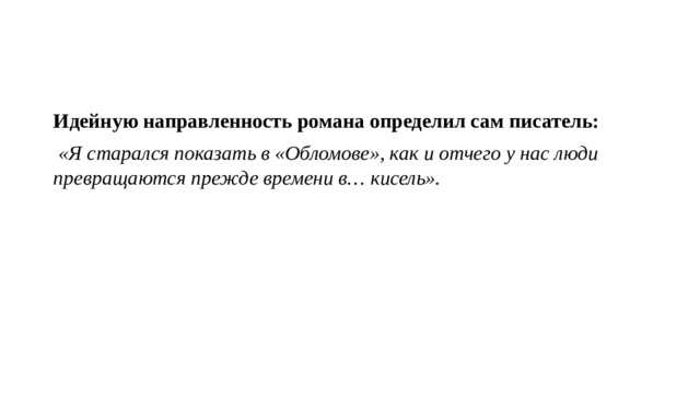 Идейную направленность романа определил сам писатель:   «Я старался показать в «Обломове», как и отчего у нас люди превращаются прежде времени в… кисель». 