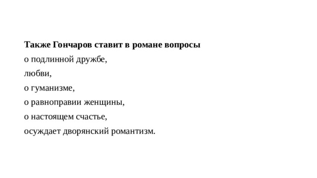 Также Гончаров ставит в романе вопросы  о подлинной дружбе, любви, о гуманизме, о равноправии женщины, о настоящем счастье, осуждает дворянский романтизм. 