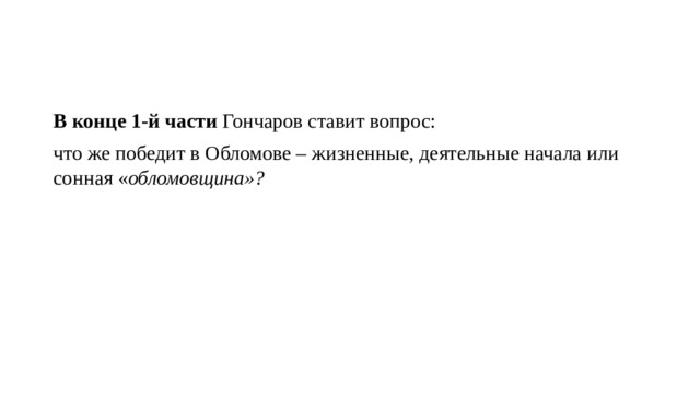 В конце 1-й части  Гончаров ставит вопрос: что же победит в Обломове – жизненные, деятельные начала или сонная « обломовщина»? 