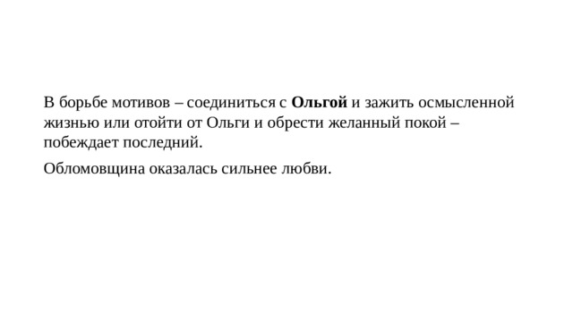 В борьбе мотивов – соединиться с  Ольгой  и зажить осмысленной жизнью или отойти от Ольги и обрести желанный покой – побеждает последний. Обломовщина оказалась сильнее любви. 