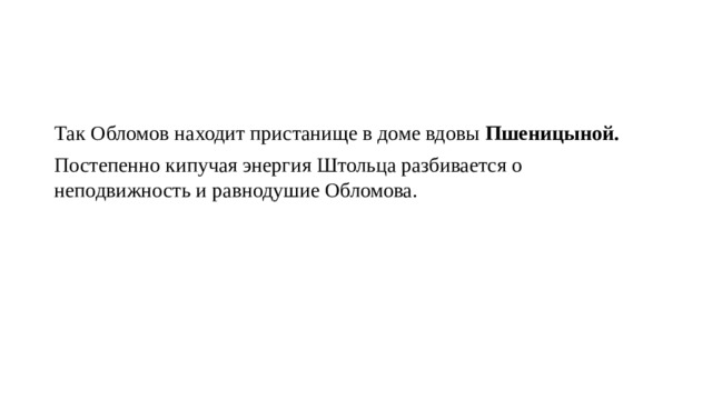 Так Обломов находит пристанище в доме вдовы  Пшеницыной.   Постепенно кипучая энергия Штольца разбивается о неподвижность и равнодушие Обломова. 