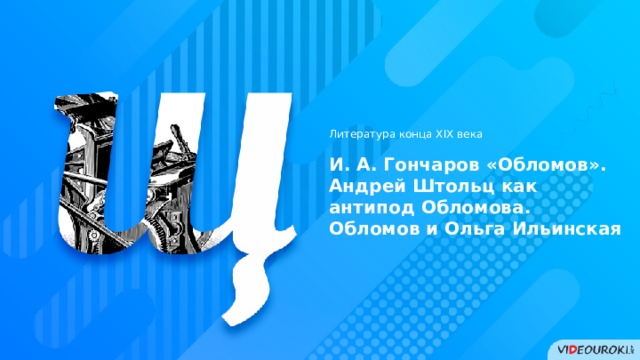 Литература конца XIX века И. А. Гончаров «Обломов». Андрей Штольц как антипод Обломова. Обломов и Ольга Ильинская 