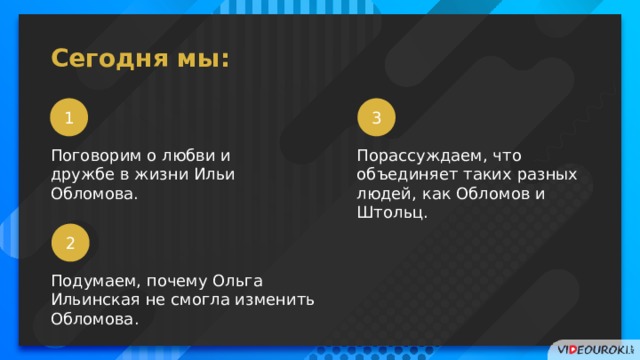 Сегодня мы: 1 3 Поговорим о любви и дружбе в жизни Ильи Обломова. Порассуждаем, что объединяет таких разных людей, как Обломов и Штольц. 2 Подумаем, почему Ольга Ильинская не смогла изменить Обломова. 2 