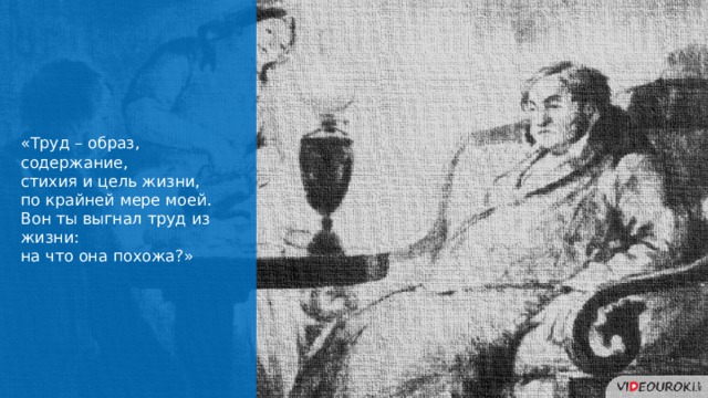 «Труд – образ, содержание, стихия и цель жизни, по крайней мере моей. Вон ты выгнал труд из жизни: на что она похожа?» 