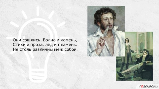 Они сошлись. Волна и камень, Стихи и проза, лёд и пламень. Не столь различны меж собой. 