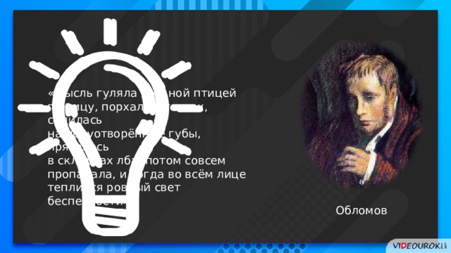 «Мысль гуляла вольной птицей по лицу, порхала в глазах, садилась на полуотворённые губы, пряталась в складках лба, потом совсем пропадала, и тогда во всём лице теплился ровный свет беспечности». Обломов 2 