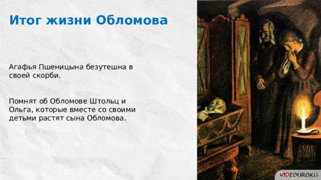 Итог жизни Обломова Агафья Пшеницына безутешна в своей скорби. Помнят об Обломове Штольц и Ольга, которые вместе со своими детьми растят сына Обломова. 