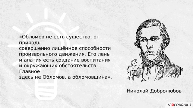 «Обломов не есть существо, от природы совершенно лишённое способности произвольного движения. Его лень и апатия есть создание воспитания и окружающих обстоятельств. Главное здесь не Обломов, а обломовщина». Николай Добролюбов 