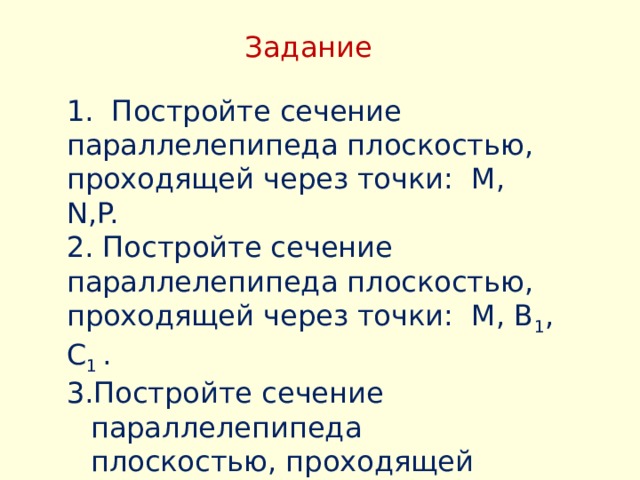 Задание  1. Постройте сечение параллелепипеда плоскостью, проходящей через точки: M, N,P. 2. Постройте сечение параллелепипеда плоскостью, проходящей через точки: M, В 1 , С 1 . Постройте сечение параллелепипеда плоскостью, проходящей через точку М параллельно грани АВ В 1 . 