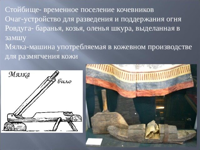 Стойбище- временное поселение кочевников  Очаг-устройство для разведения и поддержания огня  Ровдуга- баранья, козья, оленья шкура, выделанная в замшу  Мялка-машина употребляемая в кожевном производстве для размягчения кожи 