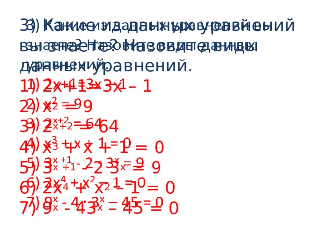 3) Какие из данных уравнений вы знаете? Назовите виды данных уравнений.  1) 2х+1=3х – 1  2) х 2 = 9  3) 2 х+2 = 64  4) х 3 + х + 1 = 0  5) 3 х +1 - 2 3 х = 9  6) 2х 4 + х 2 – 1 = 0  7) 9 х - 43 х – 45 = 0  