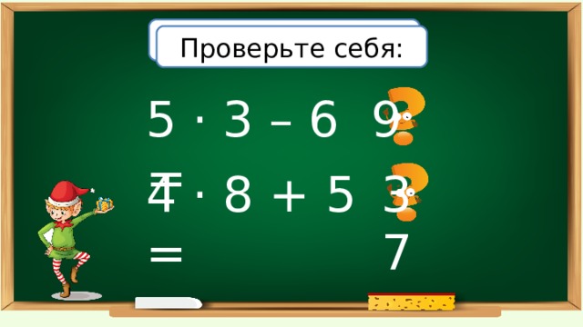 Вычислите: Проверьте себя: 5 · 3 – 6 = 9 4 · 8 + 5 = 37 
