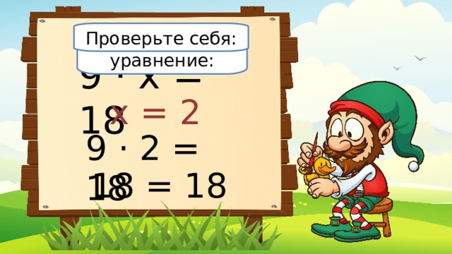 Проверьте себя: Решите уравнение: 9 · х = 18 х = 2 9 · 2 = 18 18 = 18 
