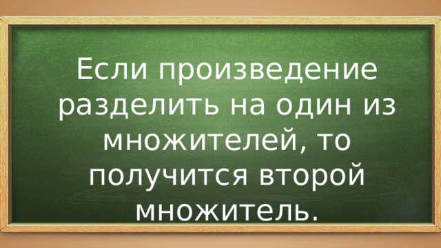 Если произведение разделить на один из множителей, то получится второй множитель. 