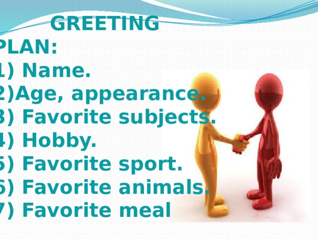 GREETING PLAN: 1) Name. 2)Age, appearance. 3) Favorite subjects. 4) Hobby. 5) Favorite sport. 6) Favorite animals. 7) Favorite meal 
