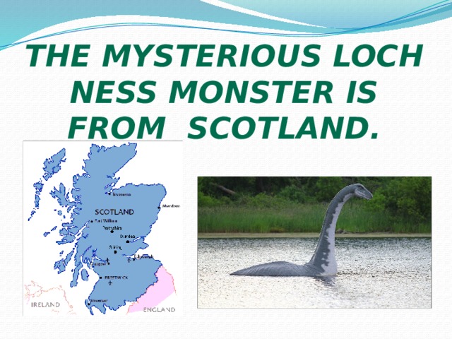 The mysterious Loch Ness Monster is from Scotland. 