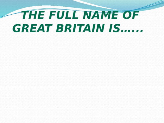 The full name of Great Britain is…... 