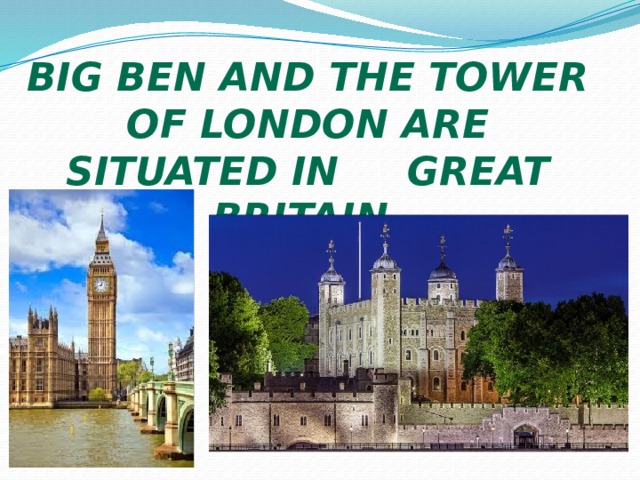 Big Ben and the tower of London are situated in Great Britain. 