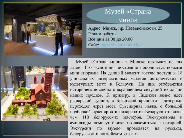 Музей «Страна мини» Адрес: Минск, пр. Независимости, 25 Режим работы: Все дни 11:00 до 20:00 Сайт: https://belarusmini.by/ 