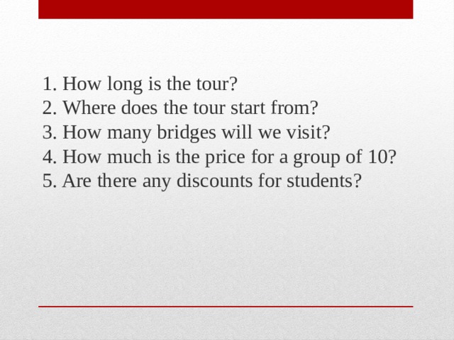 1. How long is the tour?  2. Where does the tour start from?  3. How many bridges will we visit?  4. How much is the price for a group of 10?  5. Are there any discounts for students? 